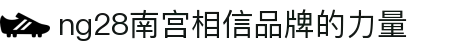 ng28(南宫)相信品牌的力量